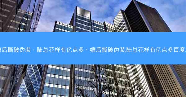 婚后撕破伪装，陆总花样有亿点多、婚后撕破伪装,陆总花样有亿点多百度云