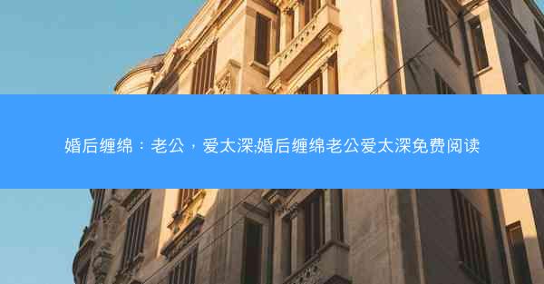 婚后缠绵：老公，爱太深;婚后缠绵老公爱太深免费阅读