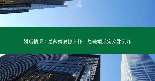 婚后情深：总裁娇妻撩入怀、总裁婚后宠文甜到炸