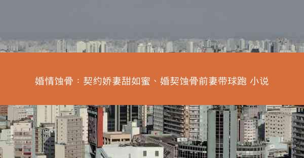 婚情蚀骨：契约娇妻甜如蜜、婚契蚀骨前妻带球跑 小说