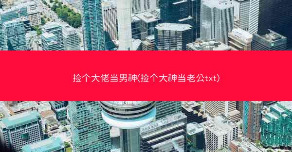 捡个大佬当男神(捡个大神当老公txt)