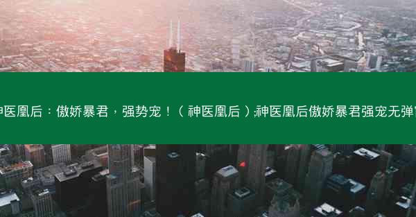 神医凰后：傲娇暴君，强势宠！（神医凰后）;神医凰后傲娇暴君强宠无弹窗