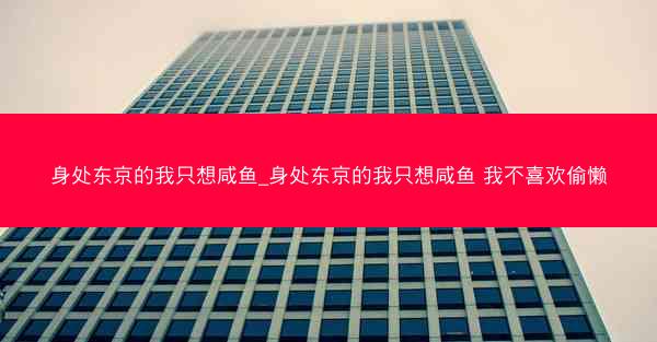 身处东京的我只想咸鱼_身处东京的我只想咸鱼 我不喜欢偷懒