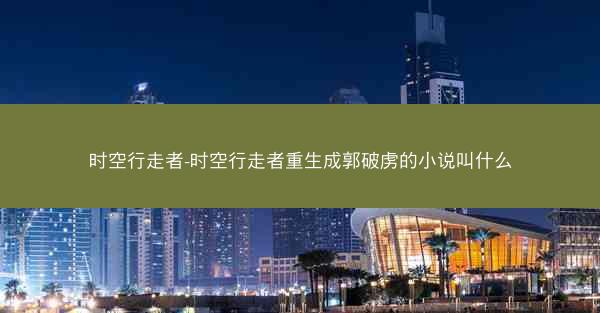 时空行走者-时空行走者重生成郭破虏的小说叫什么