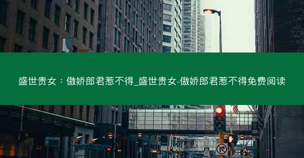 盛世贵女：傲娇郎君惹不得_盛世贵女-傲娇郎君惹不得免费阅读