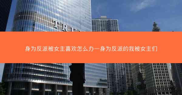 身为反派被女主喜欢怎么办—身为反派的我被女主们