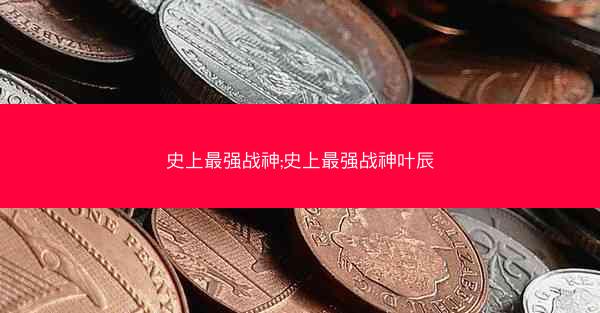 史上最强战神;史上最强战神叶辰