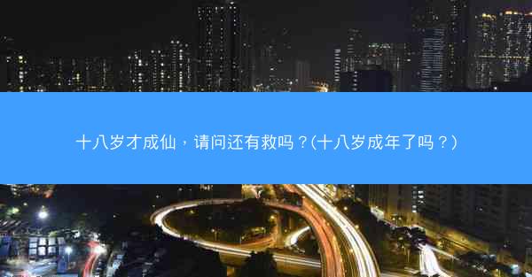 十八岁才成仙，请问还有救吗？(十八岁成年了吗？)
