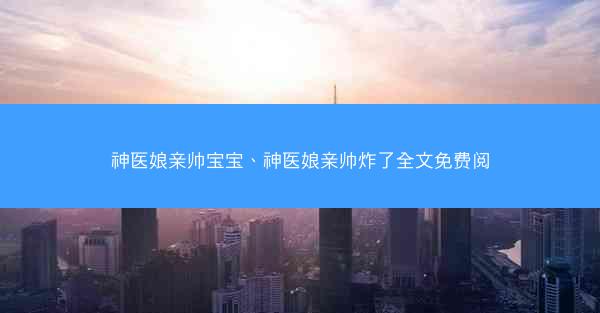 神医娘亲帅宝宝、神医娘亲帅炸了全文免费阅