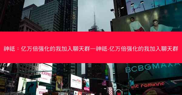 神祗：亿万倍强化的我加入聊天群—神祗-亿万倍强化的我加入聊天群