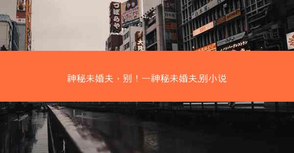 神秘未婚夫，别！—神秘未婚夫,别小说