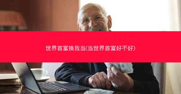 世界首富换我当(当世界首富好不好)