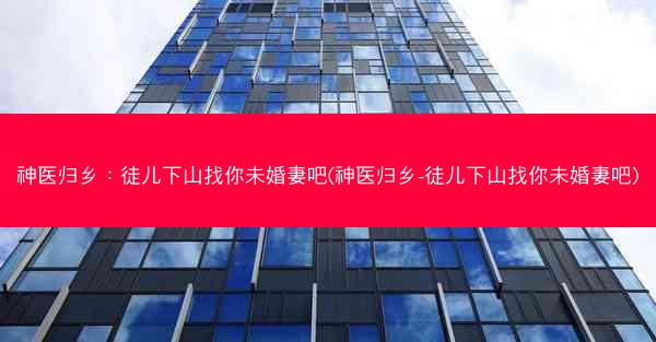 神医归乡：徒儿下山找你未婚妻吧(神医归乡-徒儿下山找你未婚妻吧)