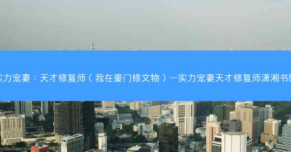 实力宠妻：天才修复师（我在豪门修文物）—实力宠妻天才修复师潇湘书院