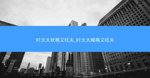 时太太软萌又旺夫_时太太暖萌又旺夫