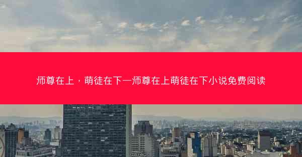 师尊在上，萌徒在下—师尊在上萌徒在下小说免费阅读