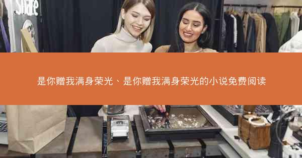 是你赠我满身荣光、是你赠我满身荣光的小说免费阅读