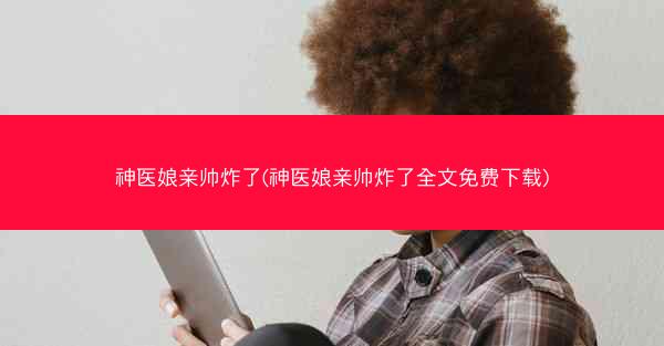 神医娘亲帅炸了(神医娘亲帅炸了全文免费下载)
