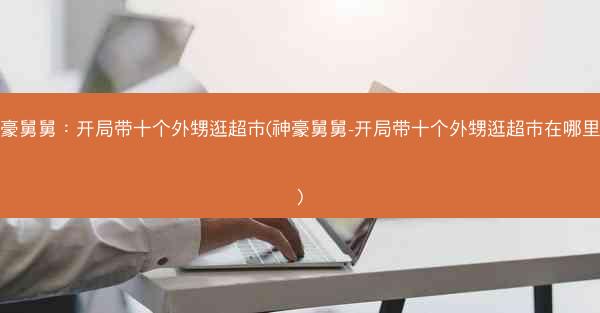 神豪舅舅：开局带十个外甥逛超市(神豪舅舅-开局带十个外甥逛超市在哪里看)