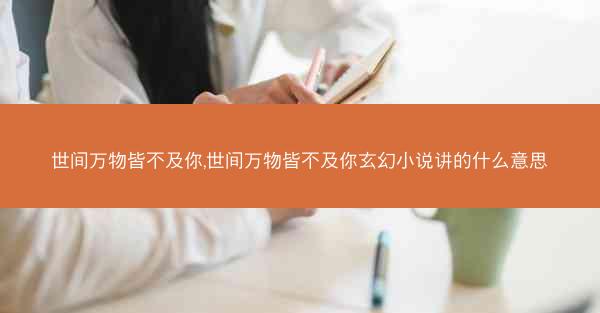 世间万物皆不及你,世间万物皆不及你玄幻小说讲的什么意思