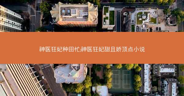 神医狂妃种田忙;神医狂妃甜且娇顶点小说