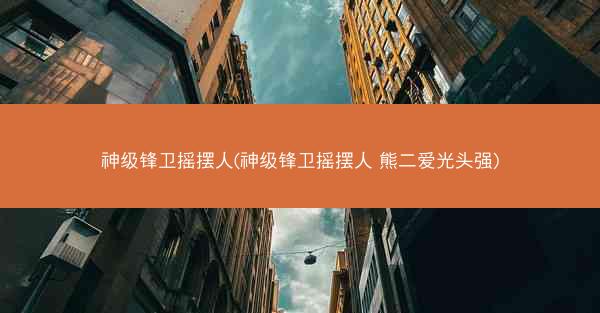 神级锋卫摇摆人(神级锋卫摇摆人 熊二爱光头强)