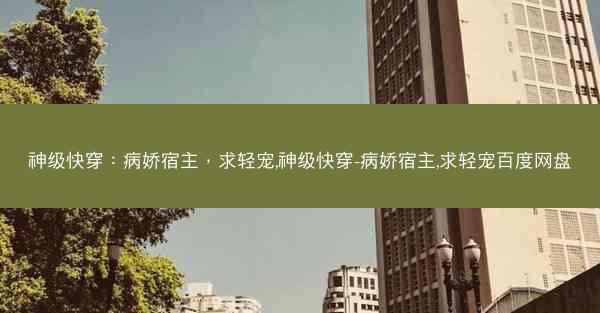 神级快穿：病娇宿主，求轻宠,神级快穿-病娇宿主,求轻宠百度网盘