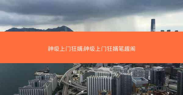 神级上门狂婿;神级上门狂婿笔趣阁