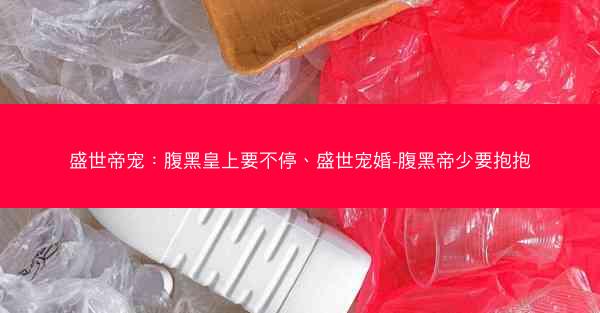 盛世帝宠：腹黑皇上要不停、盛世宠婚-腹黑帝少要抱抱