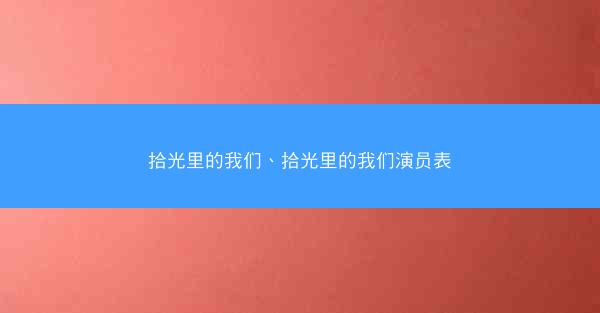 拾光里的我们、拾光里的我们演员表