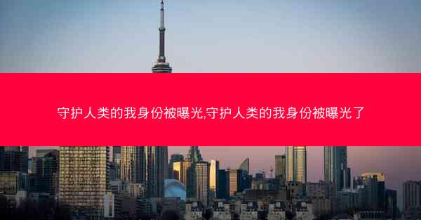 守护人类的我身份被曝光,守护人类的我身份被曝光了