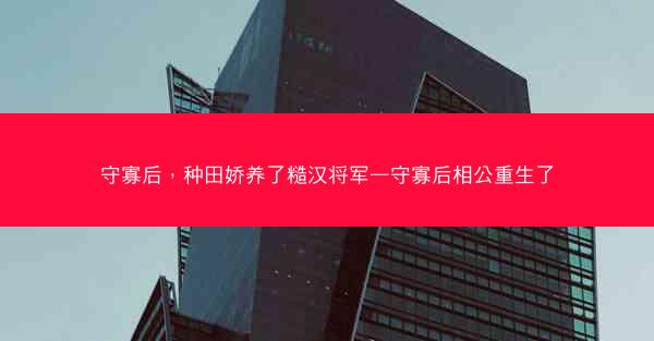 守寡后，种田娇养了糙汉将军—守寡后相公重生了