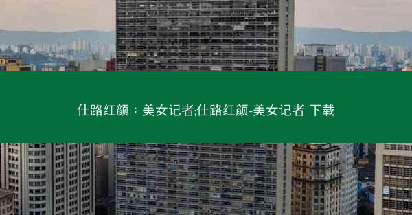 仕路红颜：美女记者;仕路红颜-美女记者 下载