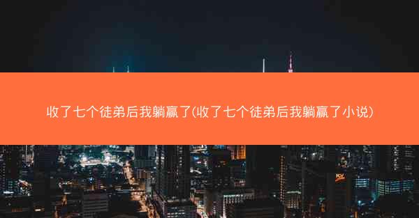 收了七个徒弟后我躺赢了(收了七个徒弟后我躺赢了小说)