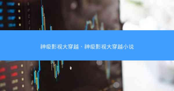 神级影视大穿越、神级影视大穿越小说