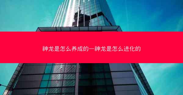 神龙是怎么养成的—神龙是怎么进化的