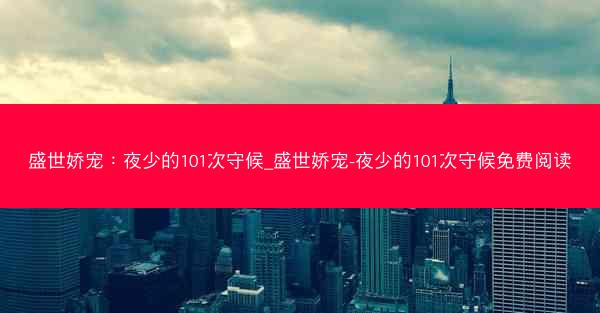 盛世娇宠：夜少的101次守候_盛世娇宠-夜少的101次守候免费阅读