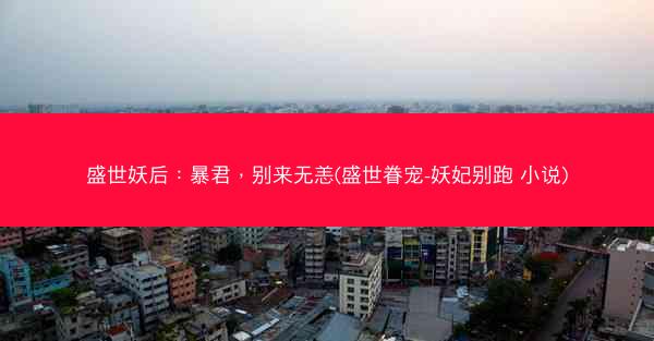 盛世妖后：暴君，别来无恙(盛世眷宠-妖妃别跑 小说)