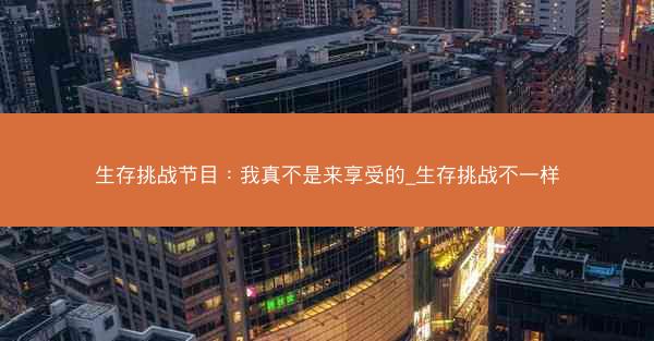 生存挑战节目：我真不是来享受的_生存挑战不一样