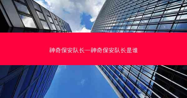 神奇保安队长—神奇保安队长是谁