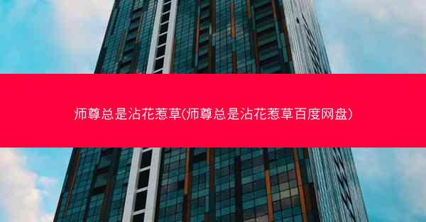 师尊总是沾花惹草(师尊总是沾花惹草百度网盘)