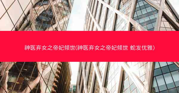 神医弃女之帝妃倾世(神医弃女之帝妃倾世 蛇发优雅)