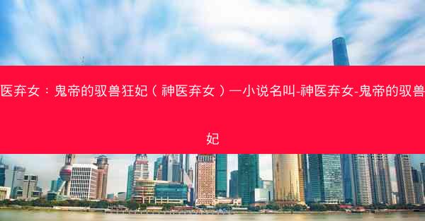 神医弃女：鬼帝的驭兽狂妃（神医弃女）—小说名叫-神医弃女-鬼帝的驭兽狂妃
