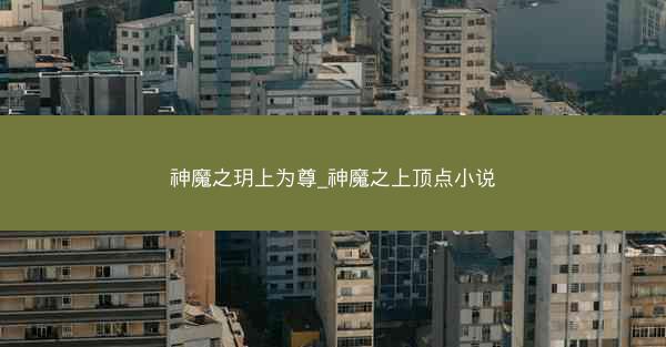 神魔之玥上为尊_神魔之上顶点小说