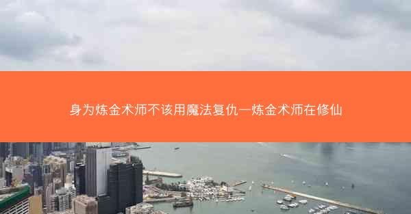 身为炼金术师不该用魔法复仇—炼金术师在修仙
