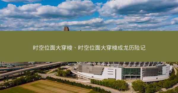 时空位面大穿梭、时空位面大穿梭成龙历险记
