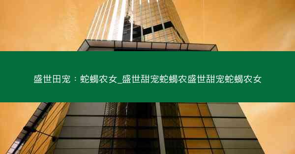 盛世田宠：蛇蝎农女_盛世甜宠蛇蝎农盛世甜宠蛇蝎农女