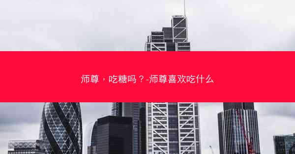 师尊，吃糖吗？-师尊喜欢吃什么