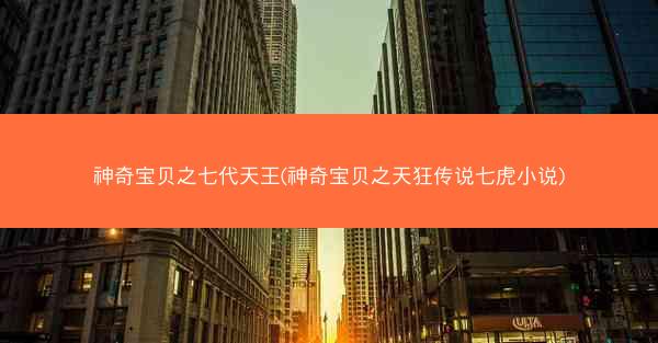 神奇宝贝之七代天王(神奇宝贝之天狂传说七虎小说)