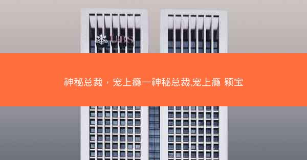 神秘总裁，宠上瘾—神秘总裁,宠上瘾 颖宝